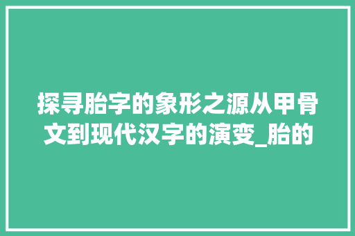 探寻胎字的象形之源从甲骨文到现代汉字的演变_胎的象形字是什么意思
