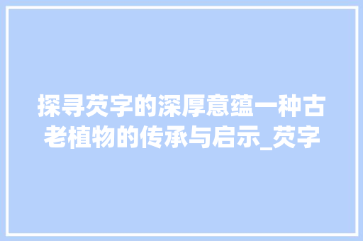 探寻芡字的深厚意蕴一种古老植物的传承与启示_芡字的含义是什么意思啊