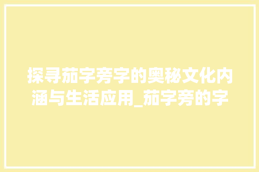 探寻茄字旁字的奥秘文化内涵与生活应用_茄字旁的字有什么意思啊