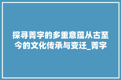 探寻菁字的多重意蕴从古至今的文化传承与变迁_菁字能找出几个字的意思