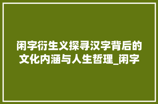 闲字衍生义探寻汉字背后的文化内涵与人生哲理_闲字怎么写一个字的意思