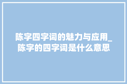 陈字四字词的魅力与应用_陈字的四字词是什么意思