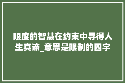限度的智慧在约束中寻得人生真谛_意思是限制的四字词