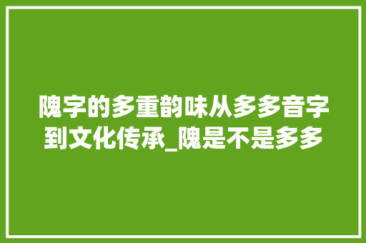 隗字的多重韵味从多多音字到文化传承_隗是不是多多音字的意思