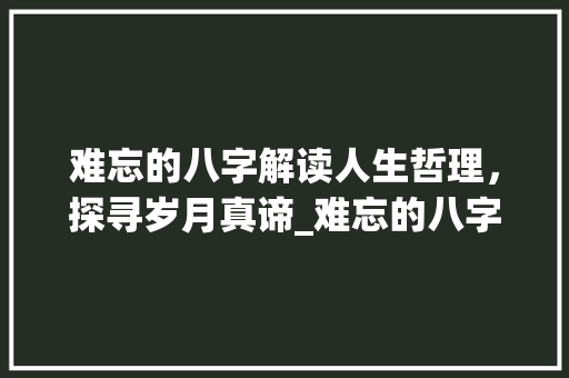 难忘的八字解读人生哲理，探寻岁月真谛_难忘的八字是什么意思