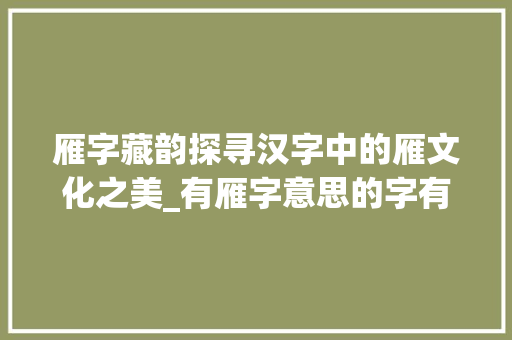 雁字藏韵探寻汉字中的雁文化之美_有雁字意思的字有哪些呢