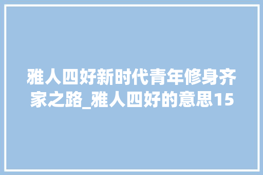 雅人四好新时代青年修身齐家之路_雅人四好的意思15个字