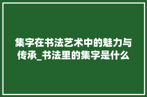集字在书法艺术中的魅力与传承_书法里的集字是什么意思