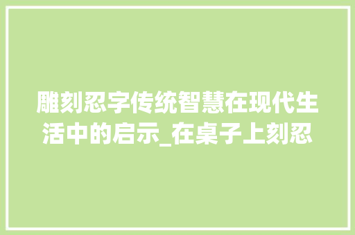 雕刻忍字传统智慧在现代生活中的启示_在桌子上刻忍字的意思是