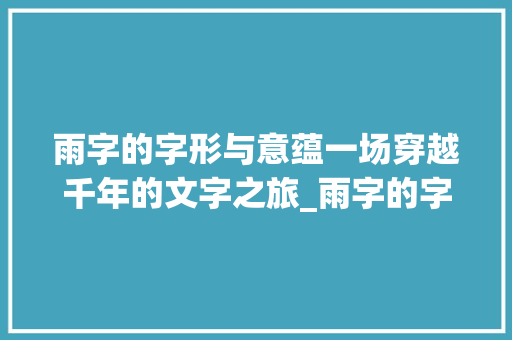 雨字的字形与意蕴一场穿越千年的文字之旅_雨字的字形是什么意思啊