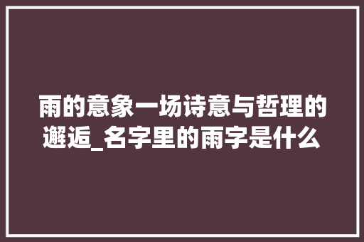 雨的意象一场诗意与哲理的邂逅_名字里的雨字是什么意思