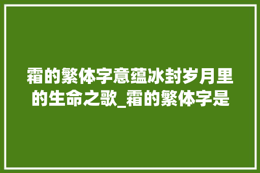 霜的繁体字意蕴冰封岁月里的生命之歌_霜的繁体字是什么意思