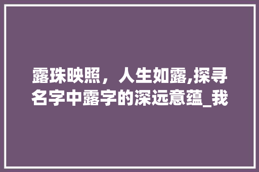 露珠映照，人生如露,探寻名字中露字的深远意蕴_我的名字有露字什么意思