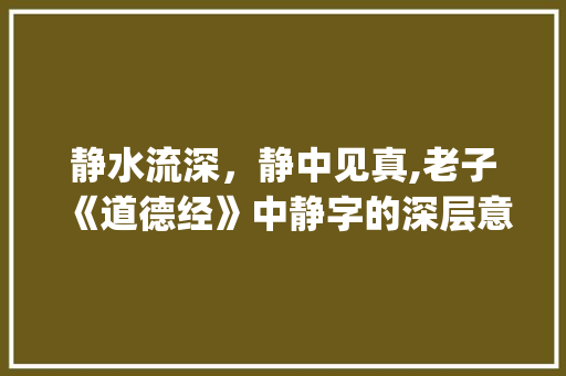 静水流深，静中见真,老子《道德经》中静字的深层意蕴_道德经里几个静字的意思