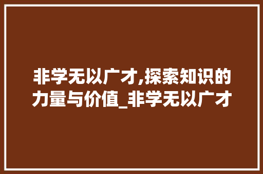 非学无以广才,探索知识的力量与价值_非学无以广才广字的意思