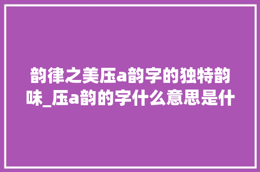 韵律之美压a韵字的独特韵味_压a韵的字什么意思是什么意思