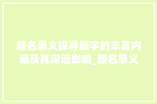 顾名思义探寻顾字的丰富内涵及其深远影响_顾名思义中的顾字的意思