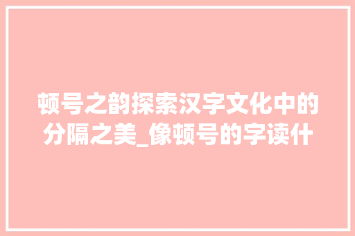 顿号之韵探索汉字文化中的分隔之美_像顿号的字读什么意思