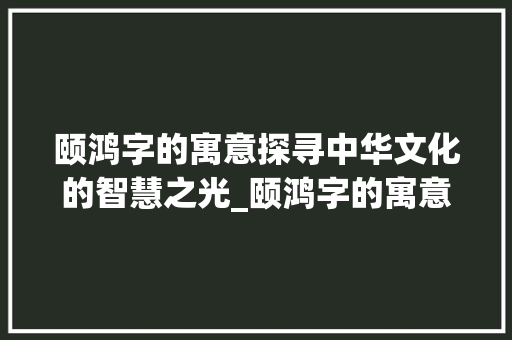 颐鸿字的寓意探寻中华文化的智慧之光_颐鸿字的寓意是什么意思