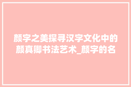 颜字之美探寻汉字文化中的颜真卿书法艺术_颜字的名称是什么意思