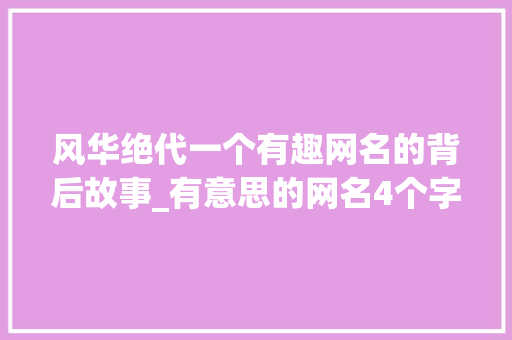 风华绝代一个有趣网名的背后故事_有意思的网名4个字