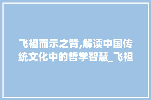 飞袒而示之背,解读中国传统文化中的哲学智慧_飞袒而示之背的字的意思