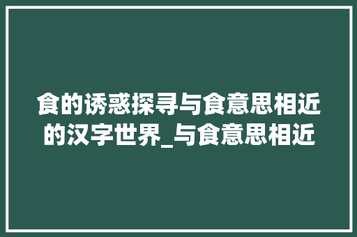 食的诱惑探寻与食意思相近的汉字世界_与食意思相近的字有哪些