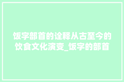 饭字部首的诠释从古至今的饮食文化演变_饭字的部首解释什么意思