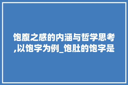 饱腹之感的内涵与哲学思考,以饱字为例_饱肚的饱字是什么意思