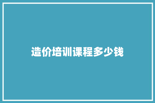 造价培训课程多少钱
