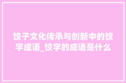 饺子文化传承与创新中的饺字成语_饺字的成语是什么意思呢