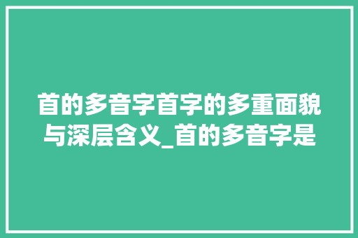 首的多音字首字的多重面貌与深层含义_首的多音字是什么意思