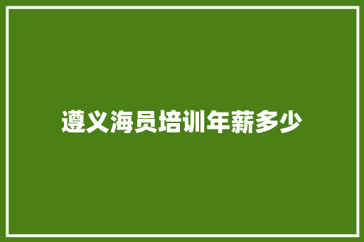 遵义海员培训年薪多少