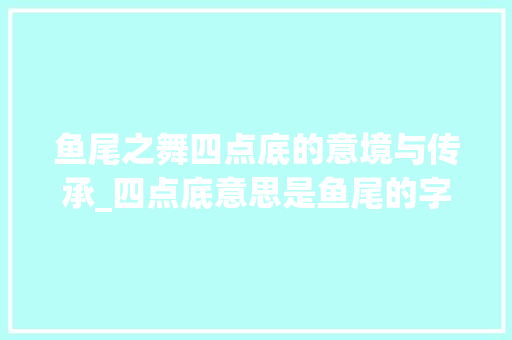 鱼尾之舞四点底的意境与传承_四点底意思是鱼尾的字