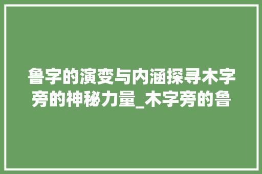 鲁字的演变与内涵探寻木字旁的神秘力量_木字旁的鲁字是什么意思