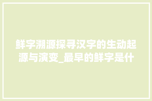 鲜字溯源探寻汉字的生动起源与演变_最早的鲜字是什么意思