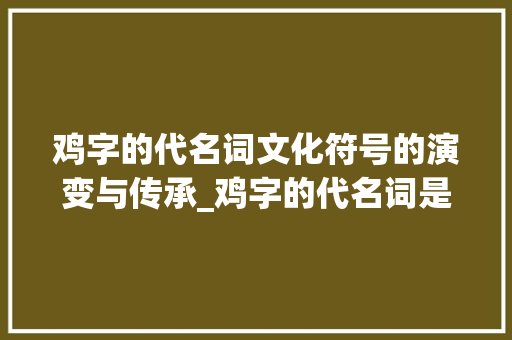 鸡字的代名词文化符号的演变与传承_鸡字的代名词是啥意思