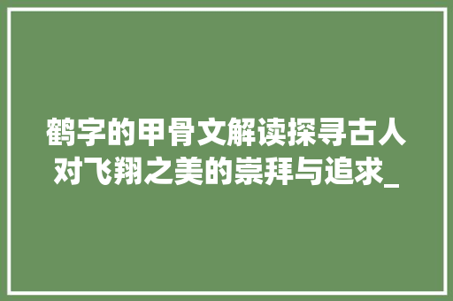 鹤字的甲骨文解读探寻古人对飞翔之美的崇拜与追求_鹤字的甲骨文意思是什么