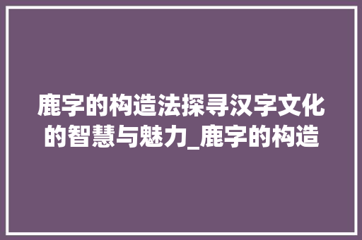 鹿字的构造法探寻汉字文化的智慧与魅力_鹿字的构造法是什么意思