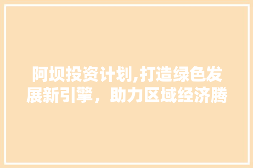 阿坝投资计划,打造绿色发展新引擎，助力区域经济腾飞