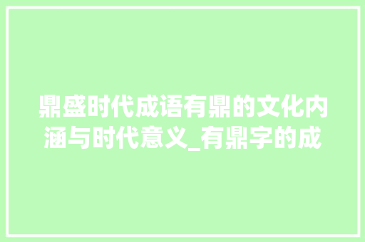 鼎盛时代成语有鼎的文化内涵与时代意义_有鼎字的成语意思是什么