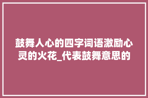 鼓舞人心的四字词语激励心灵的火花_代表鼓舞意思的四字词语