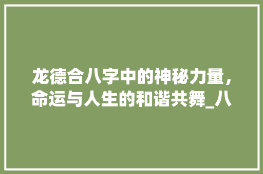 龙德合八字中的神秘力量，命运与人生的和谐共舞_八字中的龙德合的意思