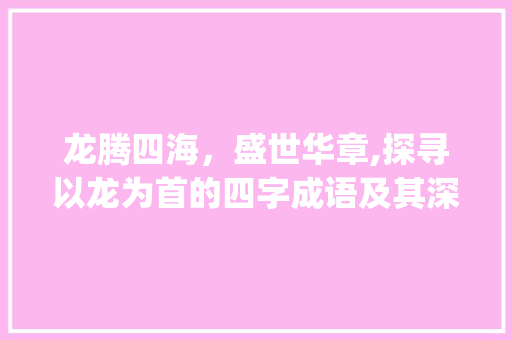 龙腾四海，盛世华章,探寻以龙为首的四字成语及其深远意义_四字成语以龙为首的意思