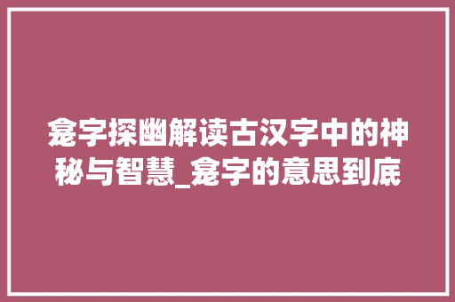 龛字探幽解读古汉字中的神秘与智慧_龛字的意思到底是什么呀