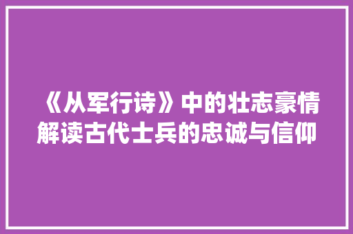 《从军行诗》中的壮志豪情解读古代士兵的忠诚与信仰_从军行诗的意思50字