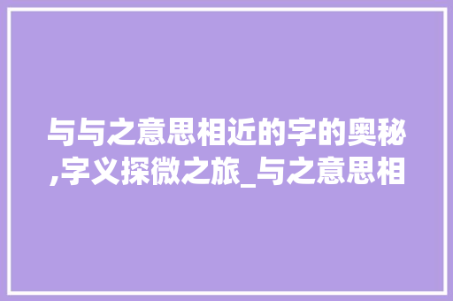 与与之意思相近的字的奥秘,字义探微之旅_与之意思相近的字有哪些