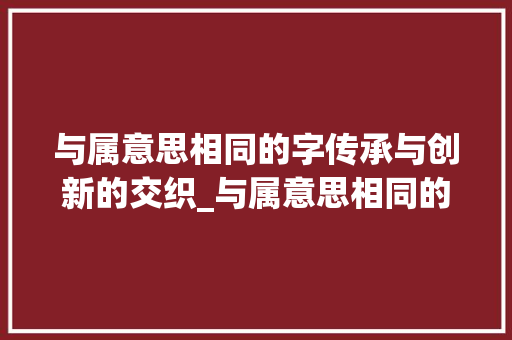 与属意思相同的字传承与创新的交织_与属意思相同的字是什么