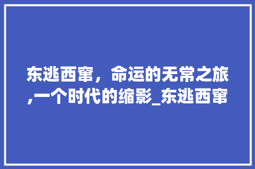 东逃西窜，命运的无常之旅,一个时代的缩影_东逃西窜的意思八个字
