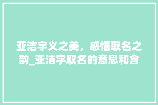 亚洁字义之美，感悟取名之韵_亚洁字取名的意思和含义